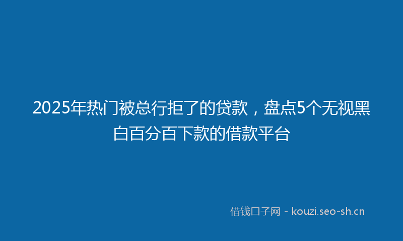 2025年热门被总行拒了的贷款，盘点5个无视黑白百分百下款的借款平台