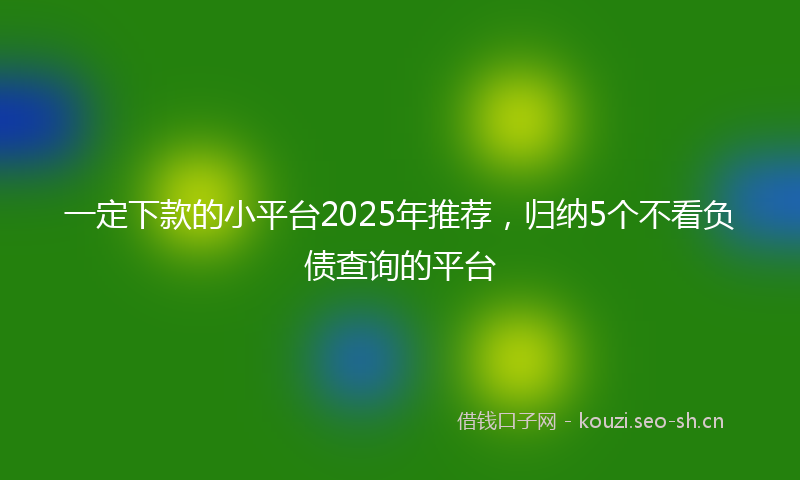 一定下款的小平台2025年推荐，归纳5个不看负债查询的平台