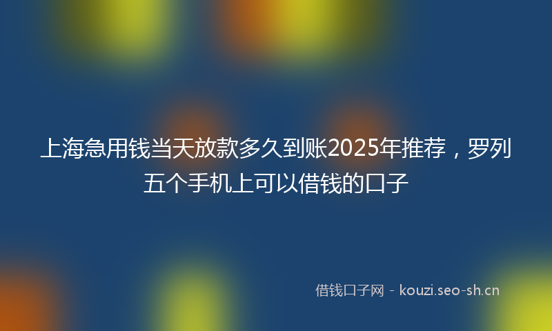 上海急用钱当天放款多久到账2025年推荐,罗列五个手机上可以借钱的口子
