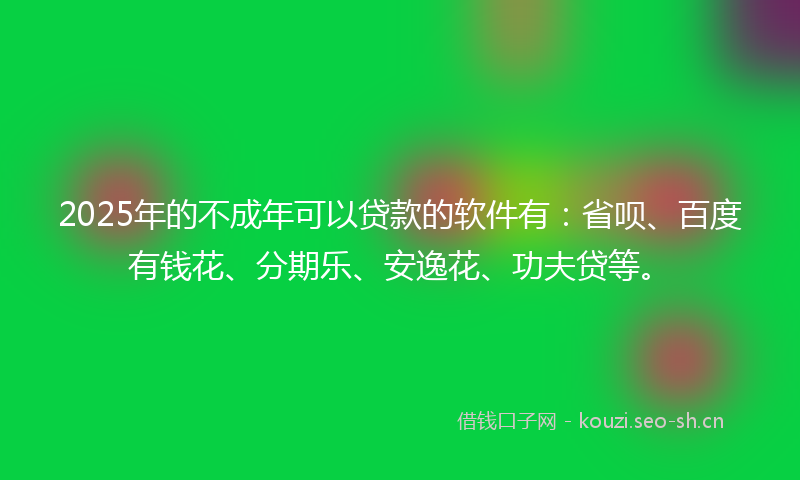2025年的不成年可以贷款的软件有：省呗、百度有钱花、分期乐、安逸花、功夫贷等。