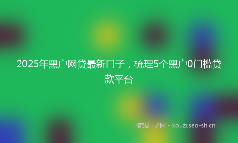 2025年黑户网贷最新口子,梳理5个黑户0门槛贷款平台