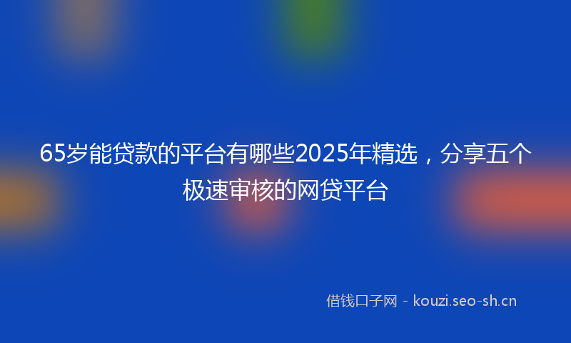 65岁能贷款的平台有哪些2025年精选，分享五个极速审核的网贷平台