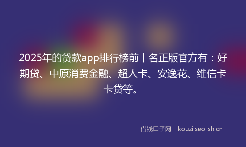 2025年的贷款app排行榜前十名正版官方有：好期贷、中原消费金融、超人卡、安逸花、维信卡卡贷等。