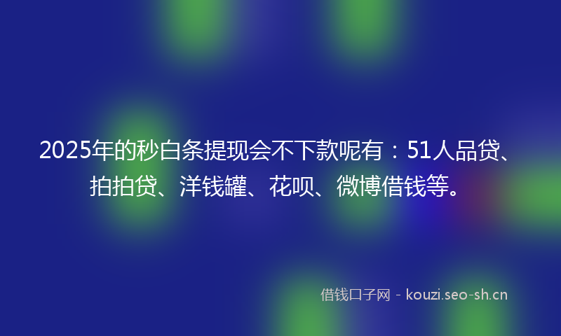 2025年的秒白条提现会不下款呢有：51人品贷、拍拍贷、洋钱罐、花呗、微博借钱等。