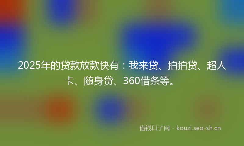 2025年的贷款放款快有：我来贷、拍拍贷、超人卡、随身贷、360借条等。