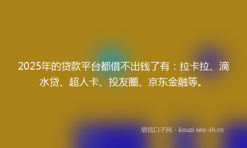 2025年的贷款平台都借不出钱了有：拉卡拉、滴水贷、超人卡、投友圈、京东金融等。