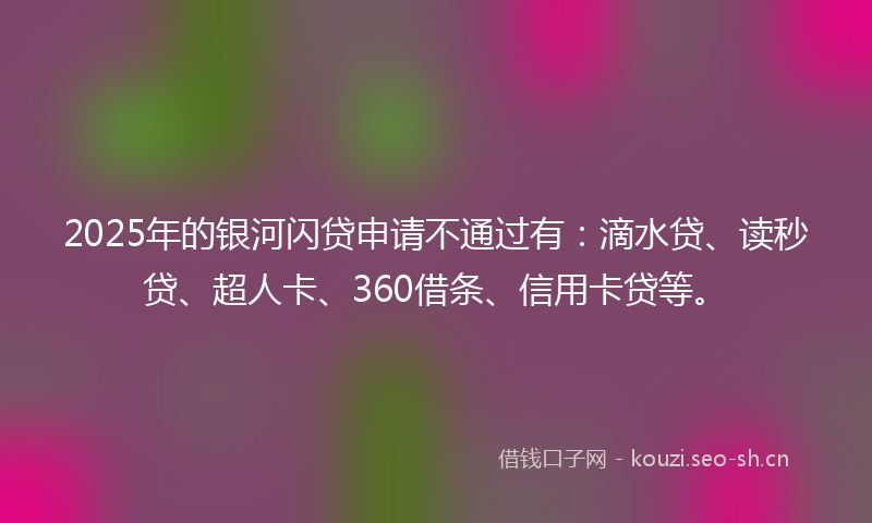 2025年的银河闪贷申请不通过有：滴水贷、读秒贷、超人卡、360借条、信用卡贷等。