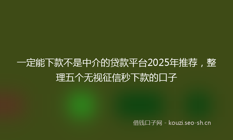 一定能下款不是中介的贷款平台2025年推荐,整理五个无视征信秒下款的口子