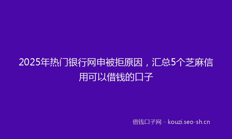 2025年热门银行网申被拒原因，汇总5个芝麻信用可以借钱的口子