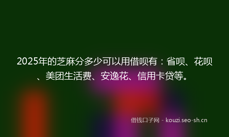 2025年的芝麻分多少可以用借呗有：省呗、花呗、美团生活费、安逸花、信用卡贷等。