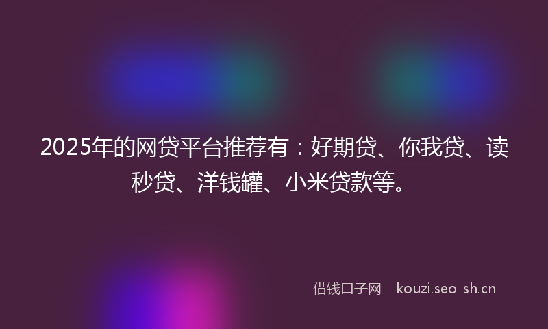 2025年的网贷平台推荐有：好期贷、你我贷、读秒贷、洋钱罐、小米贷款等。