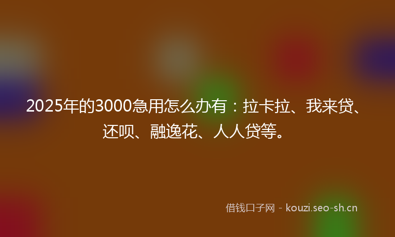 2025年的3000急用怎么办有：拉卡拉、我来贷、还呗、融逸花、人人贷等。