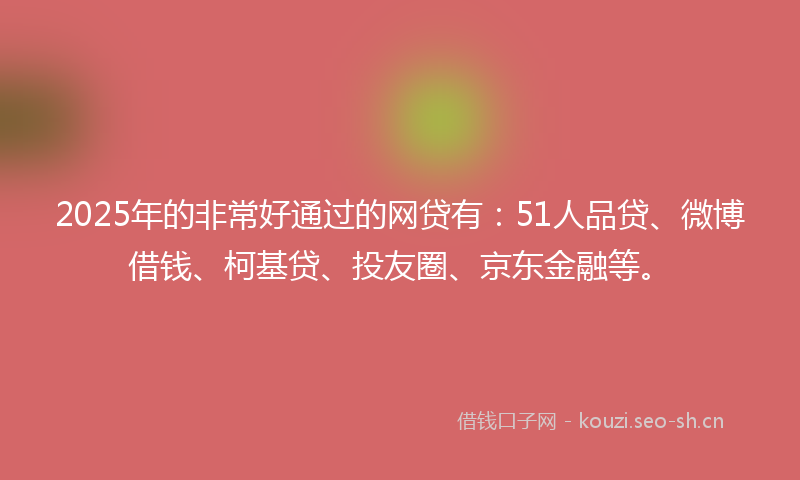 2025年的非常好通过的网贷有：51人品贷、微博借钱、柯基贷、投友圈、京东金融等。
