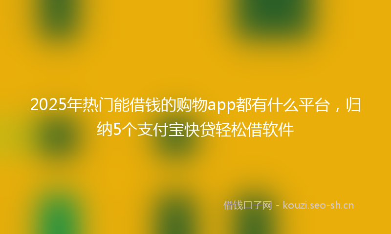 2025年热门能借钱的购物app都有什么平台，归纳5个支付宝快贷轻松借软件