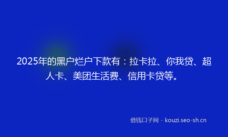 2025年的黑户烂户下款有：拉卡拉、你我贷、超人卡、美团生活费、信用卡贷等。