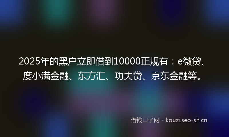 2025年的黑户立即借到10000正规有:e微贷、度小满金融、东方汇、功夫贷、京东金融等。