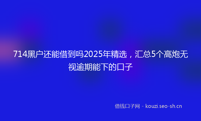 714黑户还能借到吗2025年精选，汇总5个高炮无视逾期能下的口子