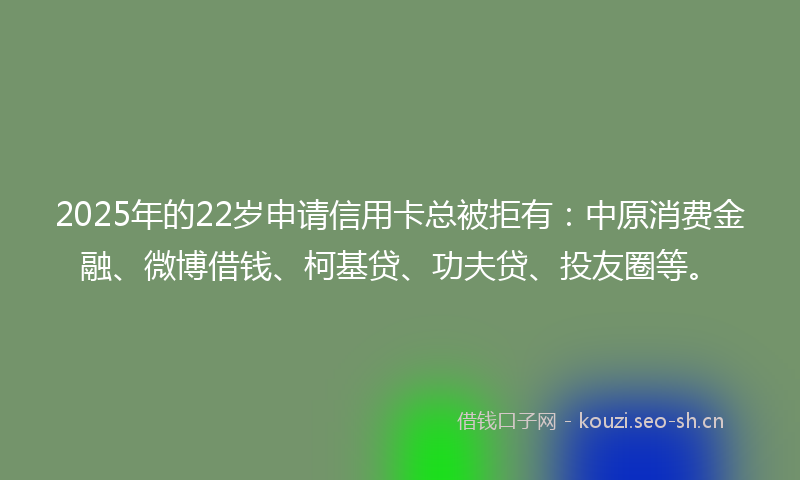 2025年的22岁申请信用卡总被拒有:中原消费金融、微博借钱、柯基贷、功夫贷、投友圈等。