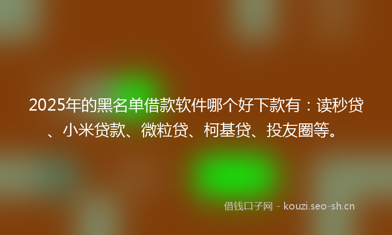 2025年的黑名单借款软件哪个好下款有：读秒贷、小米贷款、微粒贷、柯基贷、投友圈等。