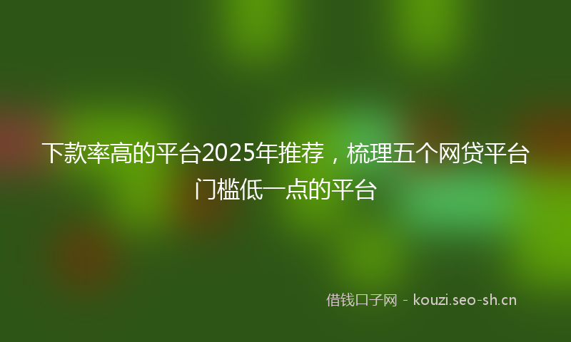 下款率高的平台2025年推荐，梳理五个网贷平台门槛低一点的平台