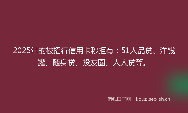 2025年的被招行信用卡秒拒有：51人品贷、洋钱罐、随身贷、投友圈、人人贷等。