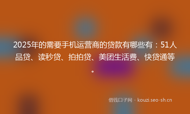 2025年的需要手机运营商的贷款有哪些有:51人品贷、读秒贷、拍拍贷、美团生活费、快贷通等。