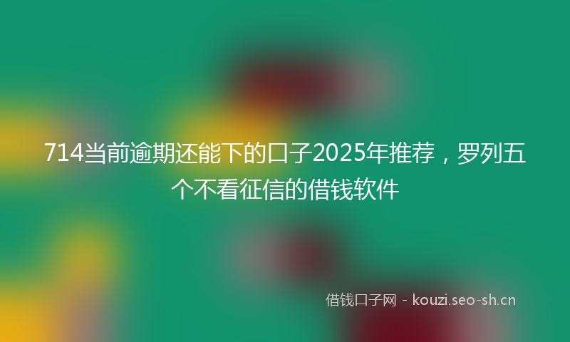 714当前逾期还能下的口子2025年推荐，罗列五个不看征信的借钱软件