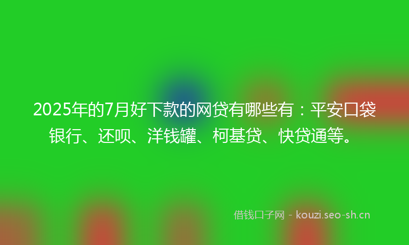 2025年的7月好下款的网贷有哪些有:平安口袋银行、还呗、洋钱罐、柯基贷、快贷通等。