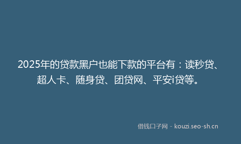 2025年的贷款黑户也能下款的平台有：读秒贷、超人卡、随身贷、团贷网、平安i贷等。