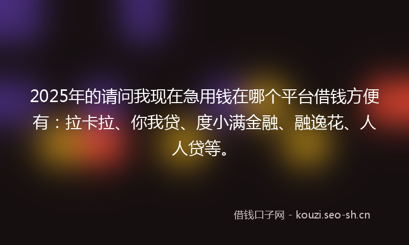2025年的请问我现在急用钱在哪个平台借钱方便有：拉卡拉、你我贷、度小满金融、融逸花、人人贷等。