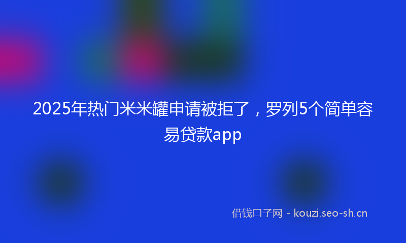 2025年热门米米罐申请被拒了，罗列5个简单容易贷款app