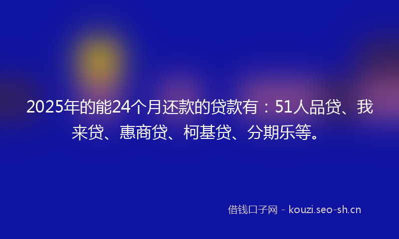 2025年的能24个月还款的贷款有：51人品贷、我来贷、惠商贷、柯基贷、分期乐等。