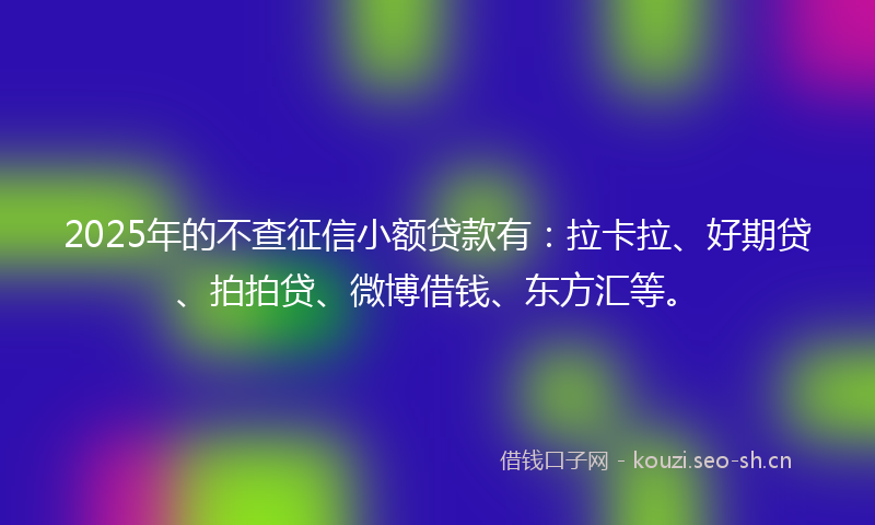 2025年的不查征信小额贷款有：拉卡拉、好期贷、拍拍贷、微博借钱、东方汇等。