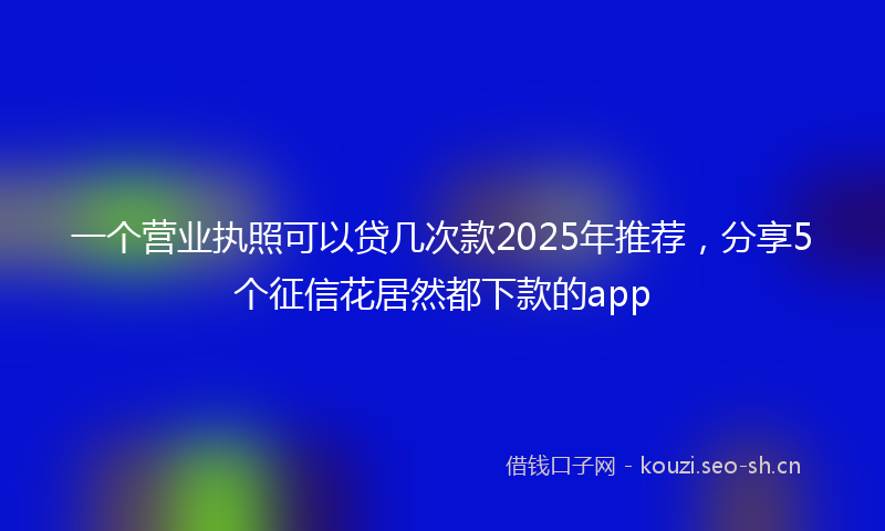一个营业执照可以贷几次款2025年推荐，分享5个征信花居然都下款的app