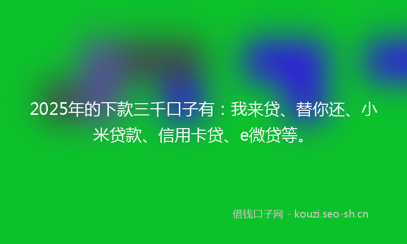 2025年的下款三千口子有：我来贷、替你还、小米贷款、信用卡贷、e微贷等。