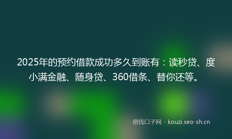2025年的预约借款成功多久到账有：读秒贷、度小满金融、随身贷、360借条、替你还等。
