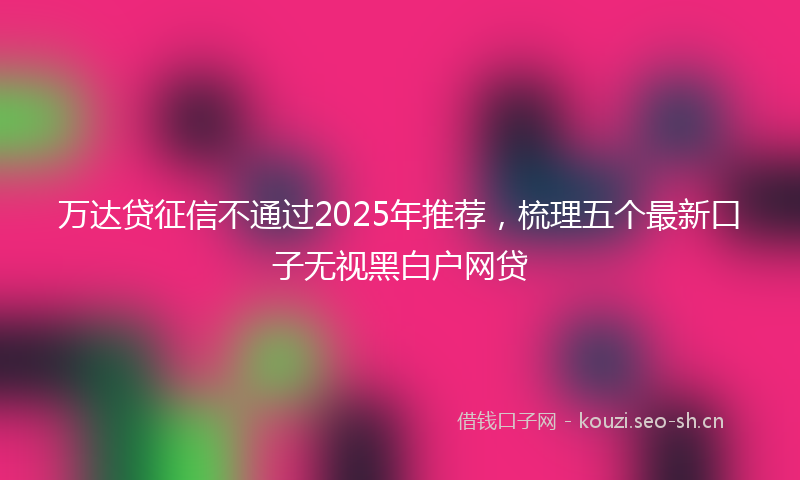 万达贷征信不通过2025年推荐,梳理五个最新口子无视黑白户网贷