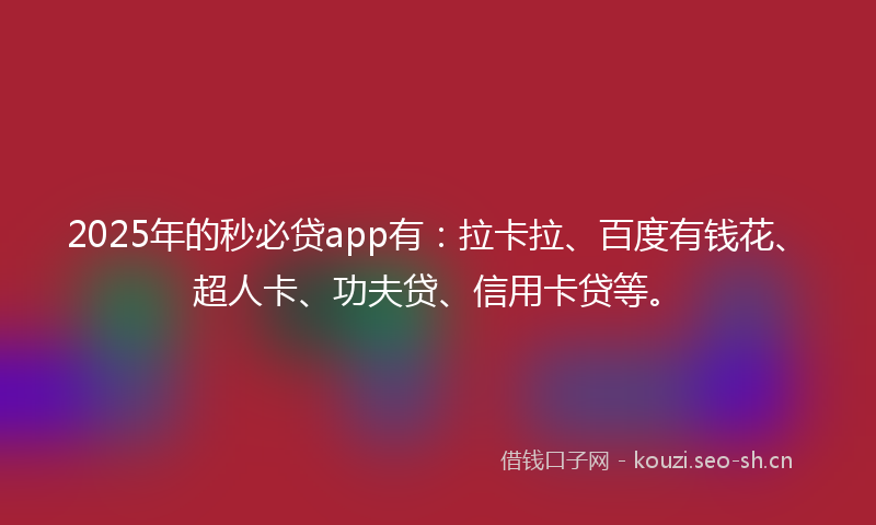 2025年的秒必贷app有：拉卡拉、百度有钱花、超人卡、功夫贷、信用卡贷等。