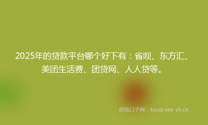 2025年的贷款平台哪个好下有：省呗、东方汇、美团生活费、团贷网、人人贷等。