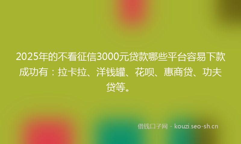 2025年的不看征信3000元贷款哪些平台容易下款成功有：拉卡拉、洋钱罐、花呗、惠商贷、功夫贷等。