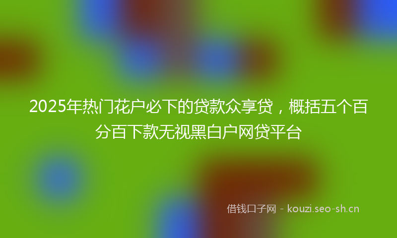 2025年热门花户必下的贷款众享贷，概括五个百分百下款无视黑白户网贷平台