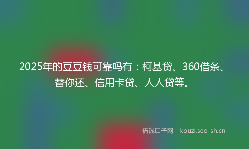 2025年的豆豆钱可靠吗有：柯基贷、360借条、替你还、信用卡贷、人人贷等。