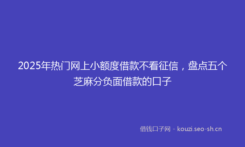 2025年热门网上小额度借款不看征信，盘点五个芝麻分负面借款的口子