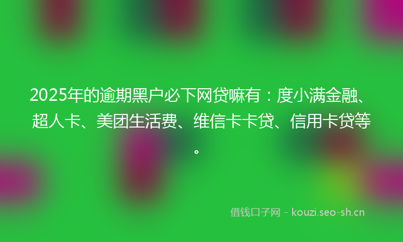 2025年的逾期黑户必下网贷嘛有：度小满金融、超人卡、美团生活费、维信卡卡贷、信用卡贷等。