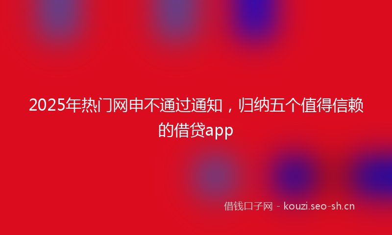 2025年热门网申不通过通知，归纳五个值得信赖的借贷app