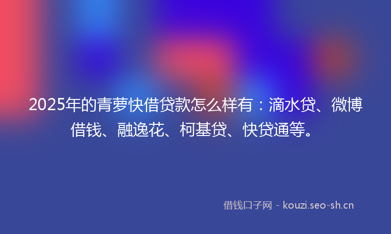 2025年的青萝快借贷款怎么样有:滴水贷、微博借钱、融逸花、柯基贷、快贷通等。
