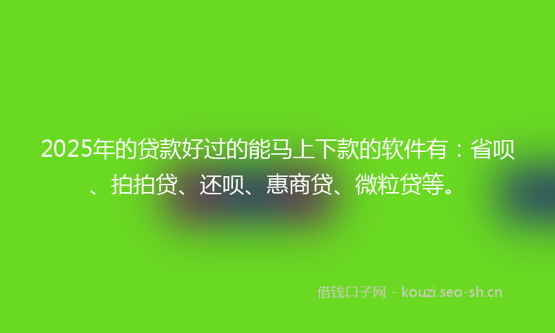 2025年的贷款好过的能马上下款的软件有：省呗、拍拍贷、还呗、惠商贷、微粒贷等。
