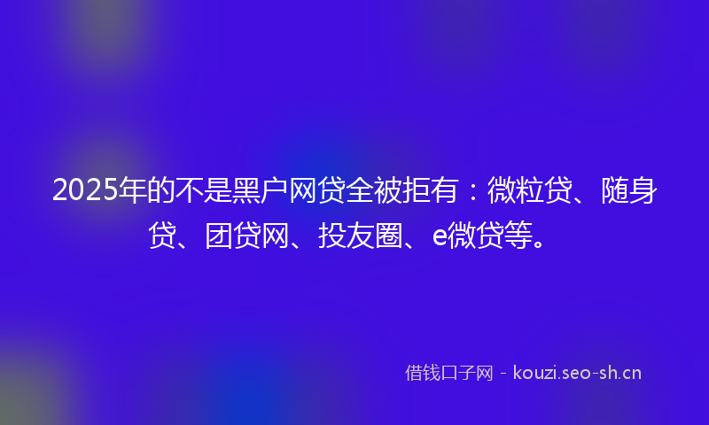2025年的不是黑户网贷全被拒有：微粒贷、随身贷、团贷网、投友圈、e微贷等。