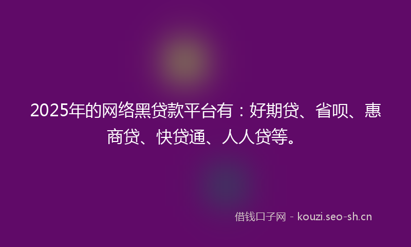 2025年的网络黑贷款平台有：好期贷、省呗、惠商贷、快贷通、人人贷等。