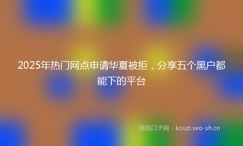 2025年热门网点申请华夏被拒，分享五个黑户都能下的平台